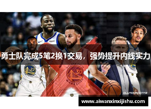 勇士队完成5笔2换1交易，强势提升内线实力