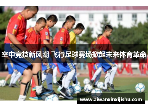 空中竞技新风潮 飞行足球赛场掀起未来体育革命