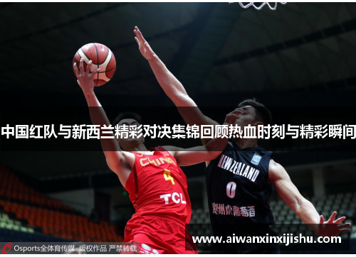 中国红队与新西兰精彩对决集锦回顾热血时刻与精彩瞬间
