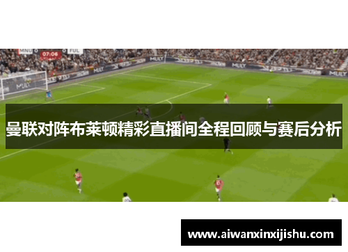 曼联对阵布莱顿精彩直播间全程回顾与赛后分析