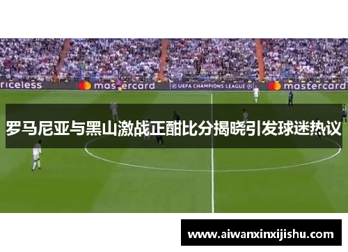 罗马尼亚与黑山激战正酣比分揭晓引发球迷热议