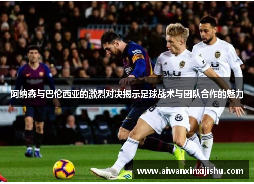 阿纳森与巴伦西亚的激烈对决揭示足球战术与团队合作的魅力