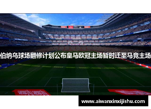 伯纳乌球场翻修计划公布皇马欧冠主场暂时迁至马竞主场