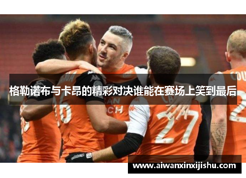 格勒诺布与卡昂的精彩对决谁能在赛场上笑到最后