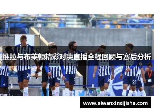 维拉与布莱顿精彩对决直播全程回顾与赛后分析