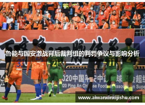 鲁能与国安激战背后裁判组的判罚争议与影响分析