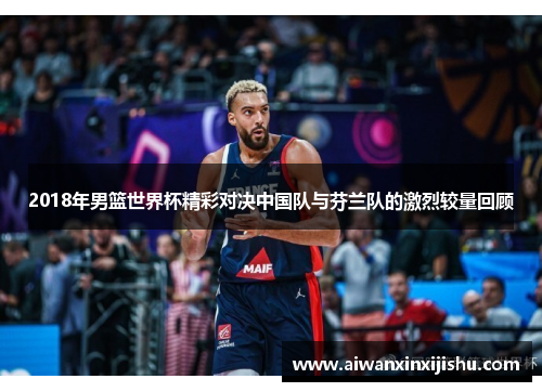 2018年男篮世界杯精彩对决中国队与芬兰队的激烈较量回顾