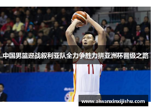 中国男篮迎战叙利亚队全力争胜力拼亚洲杯晋级之路