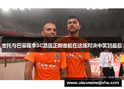奎托与巴塞隆拿SC激战正酣谁能在这场对决中笑到最后