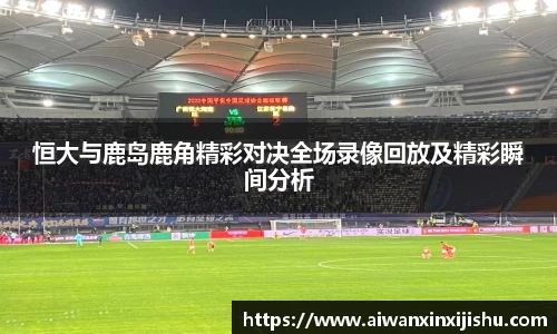 悟空体育恒大与鹿岛鹿角精彩对决全场录像回放及精彩瞬间分析